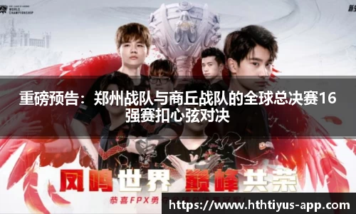 重磅预告：郑州战队与商丘战队的全球总决赛16强赛扣心弦对决